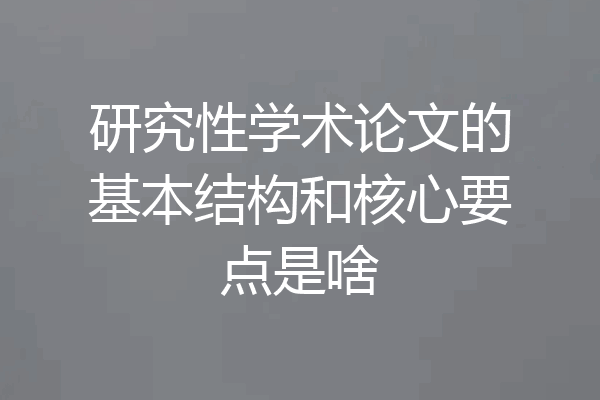 研究性学术论文的基本结构和核心要点是啥