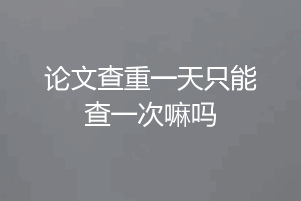 论文查重一天只能查一次嘛吗