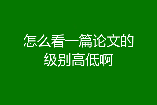 怎么看一篇论文的级别高低啊