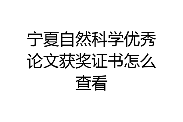 宁夏自然科学优秀论文获奖证书怎么查看