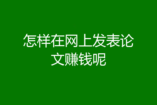 怎样在网上发表论文赚钱呢