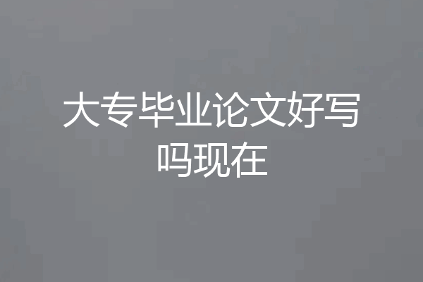 大专毕业论文好写吗现在