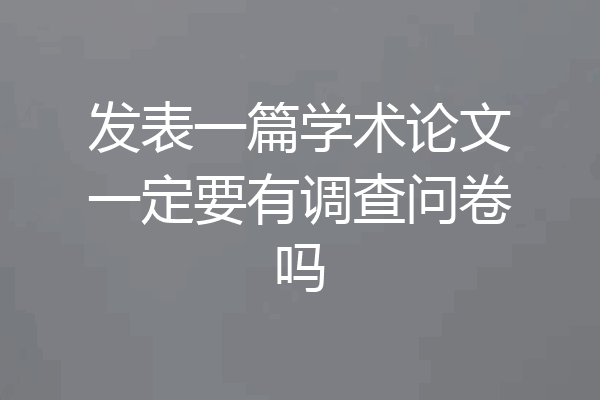 发表一篇学术论文一定要有调查问卷吗