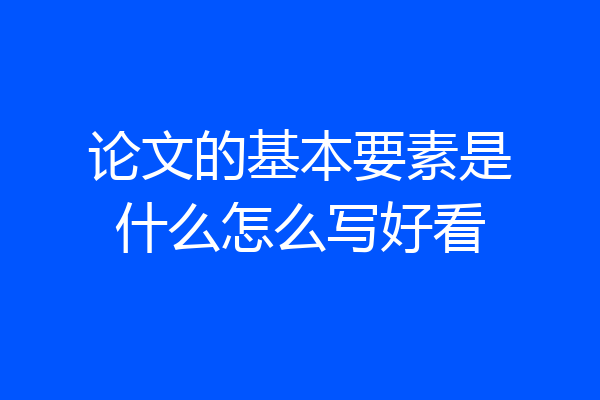论文的基本要素是什么怎么写好看