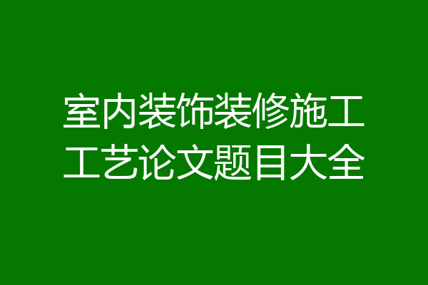 室内装饰装修施工工艺论文题目大全