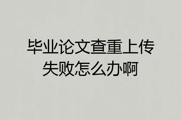 毕业论文查重上传失败怎么办啊