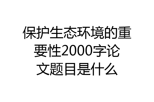 保护生态环境的重要性2000字论文题目是什么