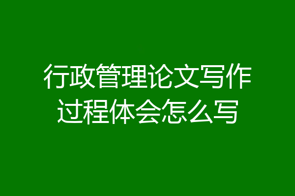 行政管理论文写作过程体会怎么写