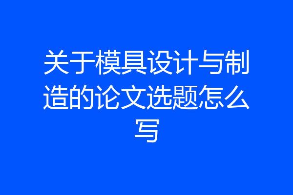 关于模具设计与制造的论文选题怎么写