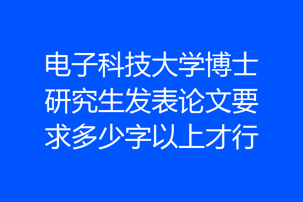 电子科技大学博士研究生发表论文要求多少字以上才行