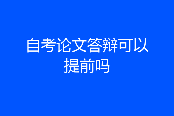 自考论文答辩可以提前吗