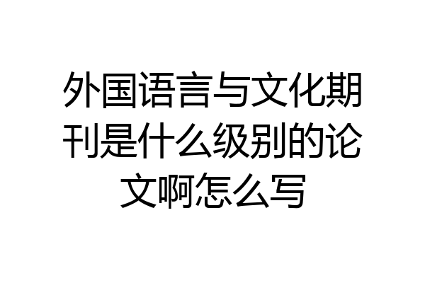外国语言与文化期刊是什么级别的论文啊怎么写