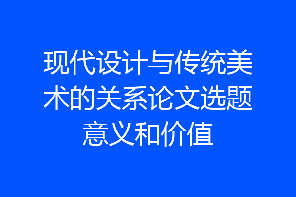 现代设计与传统美术的关系论文选题意义和价值