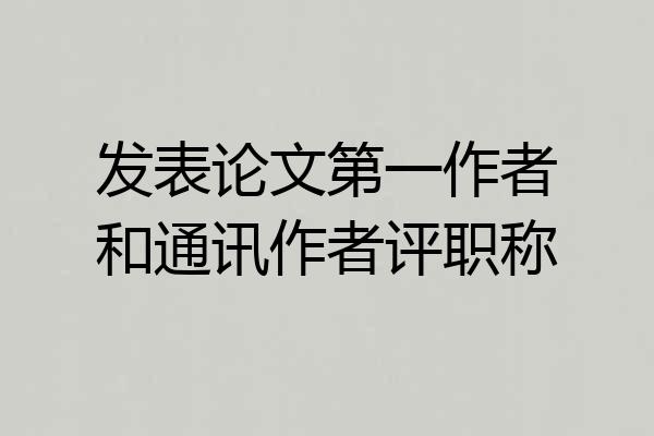 发表论文第一作者和通讯作者评职称