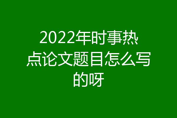 2022年时事热点论文题目怎么写的呀