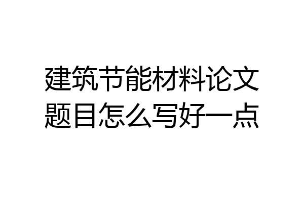 建筑节能材料论文题目怎么写好一点