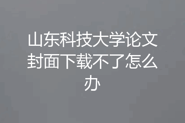 山东科技大学论文封面下载不了怎么办