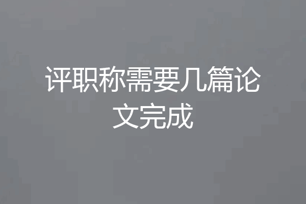 评职称需要几篇论文完成