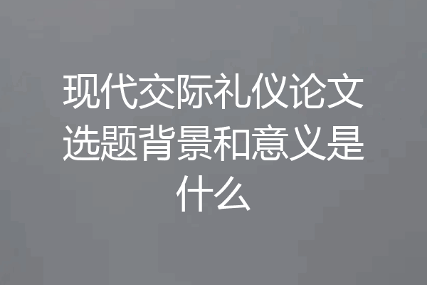 现代交际礼仪论文选题背景和意义是什么