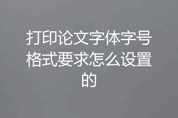 打印论文字体字号格式要求怎么设置的