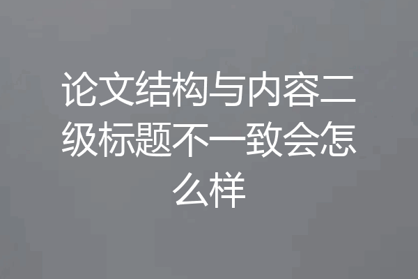 论文结构与内容二级标题不一致会怎么样