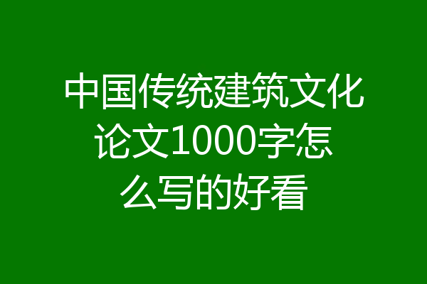 中国传统建筑文化论文1000字怎么写的好看