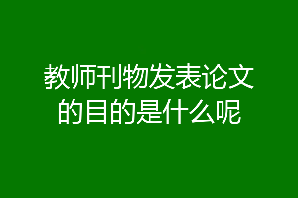 教师刊物发表论文的目的是什么呢