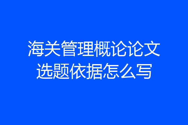 海关管理概论论文选题依据怎么写