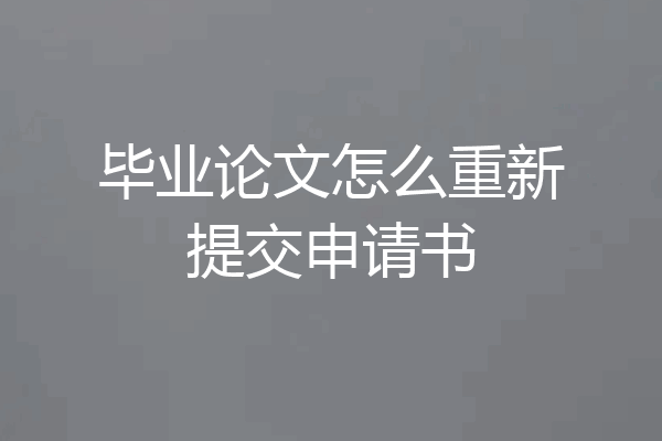 毕业论文怎么重新提交申请书