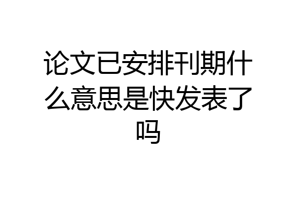 论文已安排刊期什么意思是快发表了吗