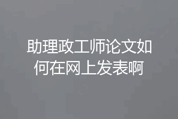 助理政工师论文如何在网上发表啊