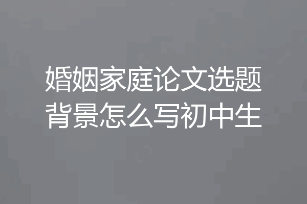 婚姻家庭论文选题背景怎么写初中生