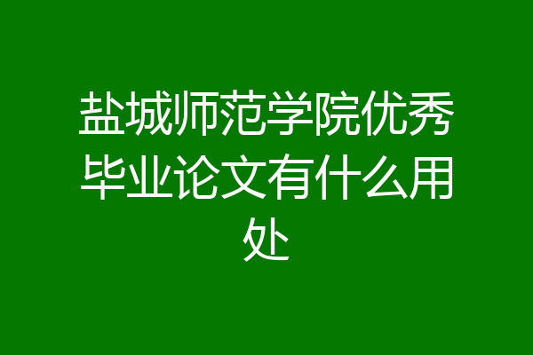 盐城师范学院优秀毕业论文有什么用处