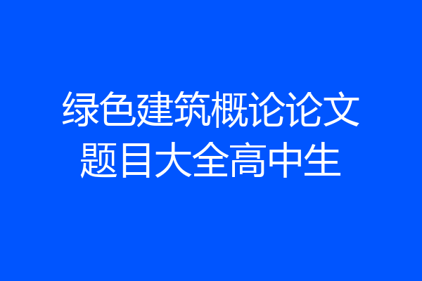 绿色建筑概论论文题目大全高中生