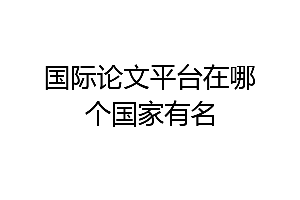 国际论文平台在哪个国家有名