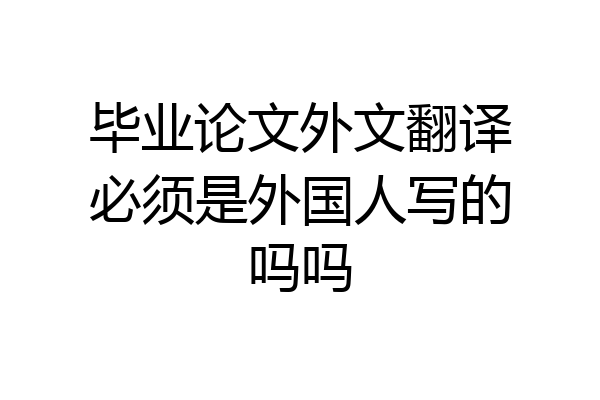 毕业论文外文翻译必须是外国人写的吗吗