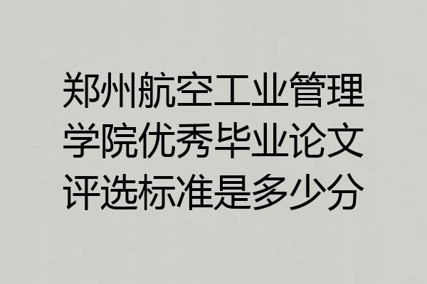 郑州航空工业管理学院优秀毕业论文评选标准是多少分