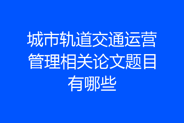 城市轨道交通运营管理相关论文题目有哪些