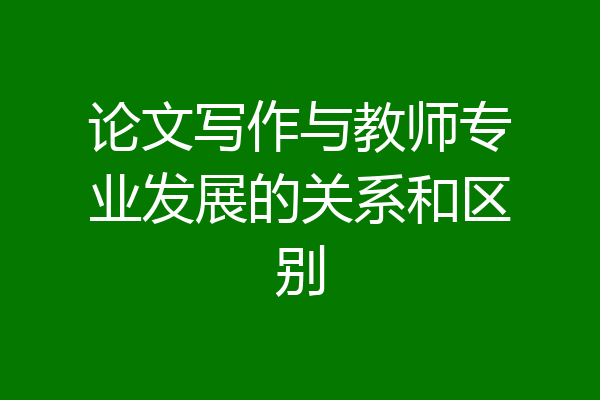 论文写作与教师专业发展的关系和区别