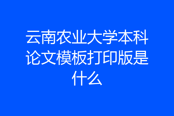 云南农业大学本科论文模板打印版是什么