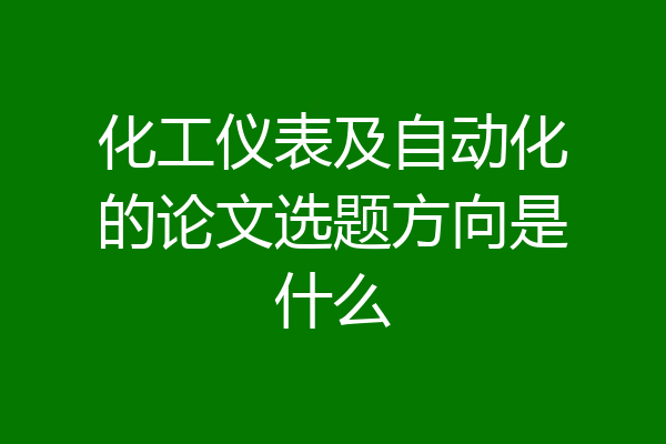 化工仪表及自动化的论文选题方向是什么