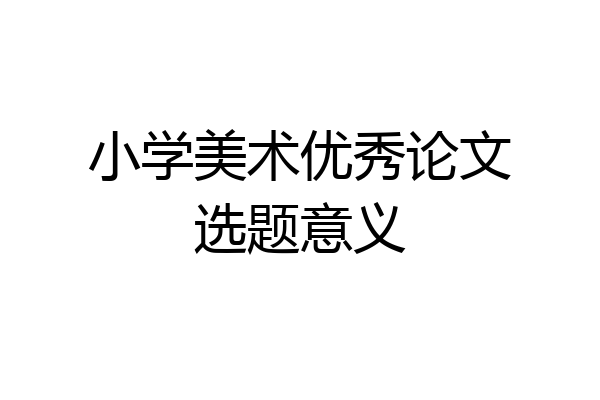 小学美术优秀论文选题意义