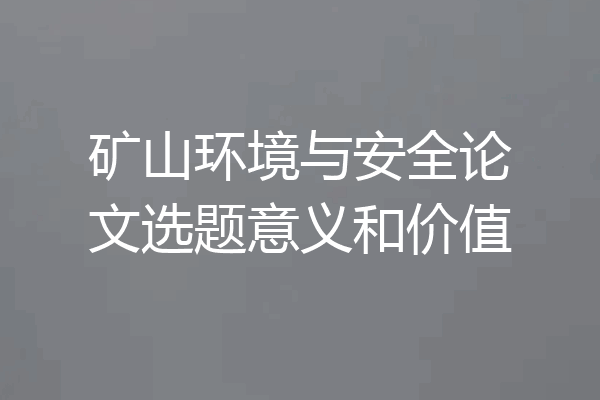 矿山环境与安全论文选题意义和价值