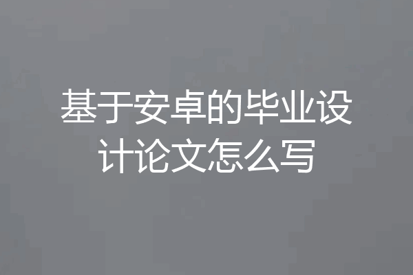 基于安卓的毕业设计论文怎么写