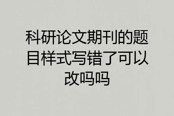 科研论文期刊的题目样式写错了可以改吗吗