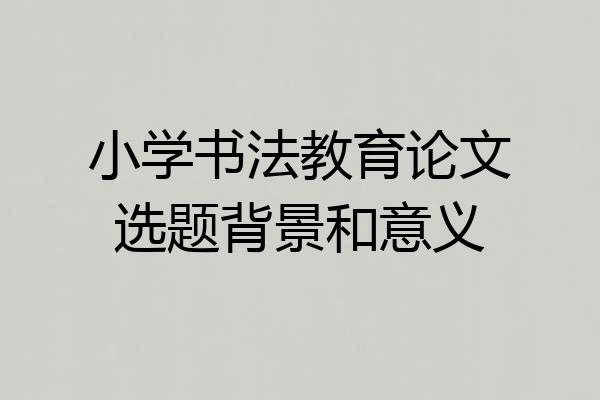 小学书法教育论文选题背景和意义