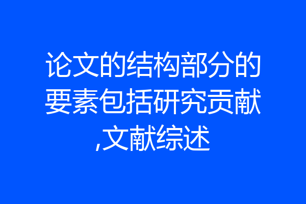 论文的结构部分的要素包括研究贡献,文献综述
