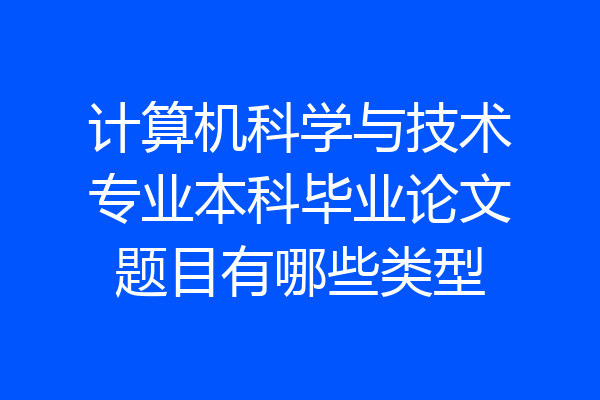 计算机科学与技术专业本科毕业论文题目有哪些类型