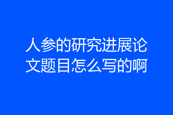 人参的研究进展论文题目怎么写的啊