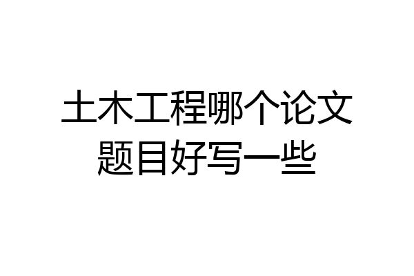 土木工程哪个论文题目好写一些